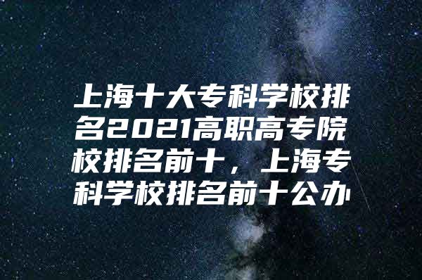 上海十大专科学校排名2021高职高专院校排名前十，上海专科学校排名前十公办