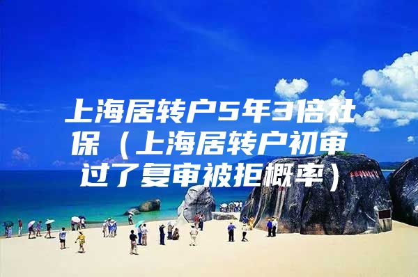 上海居转户5年3倍社保（上海居转户初审过了复审被拒概率）