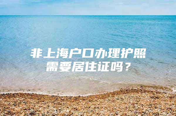 非上海户口办理护照需要居住证吗？