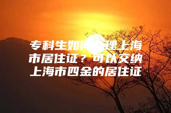 专科生如何办理上海市居住证？可以交纳上海市四金的居住证