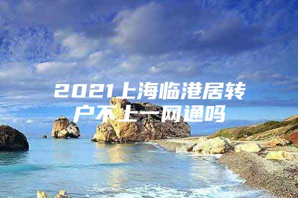 2021上海临港居转户不上一网通吗