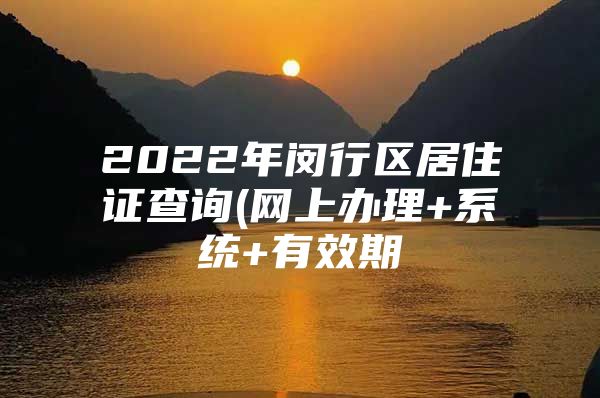 2022年闵行区居住证查询(网上办理+系统+有效期