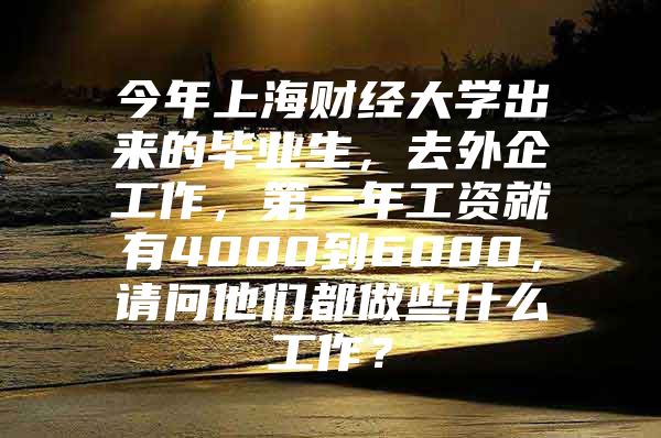 今年上海财经大学出来的毕业生，去外企工作，第一年工资就有4000到6000，请问他们都做些什么工作？