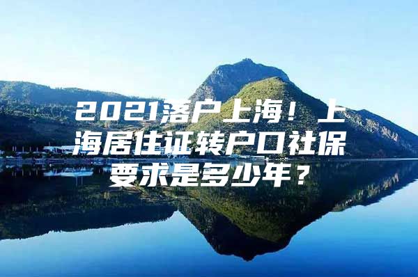 2021落户上海！上海居住证转户口社保要求是多少年？