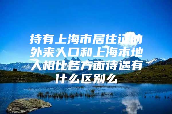 持有上海市居住证的外来人口和上海本地人相比各方面待遇有什么区别么