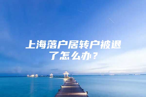 上海落户居转户被退了怎么办？