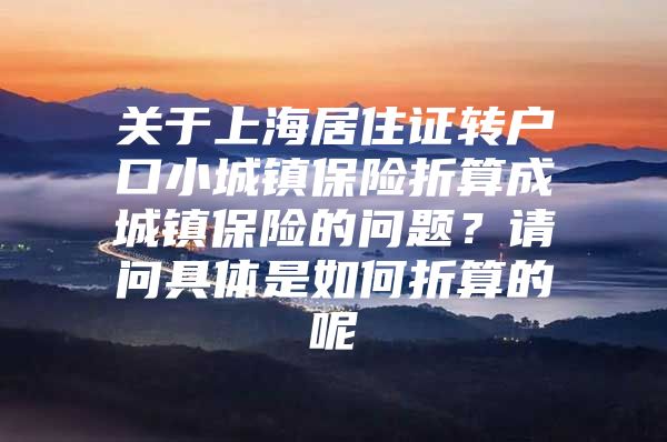 关于上海居住证转户口小城镇保险折算成城镇保险的问题？请问具体是如何折算的呢