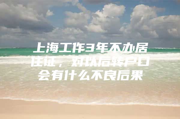 上海工作3年不办居住证，对以后转户口会有什么不良后果