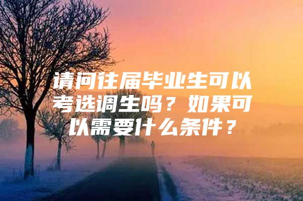 请问往届毕业生可以考选调生吗？如果可以需要什么条件？