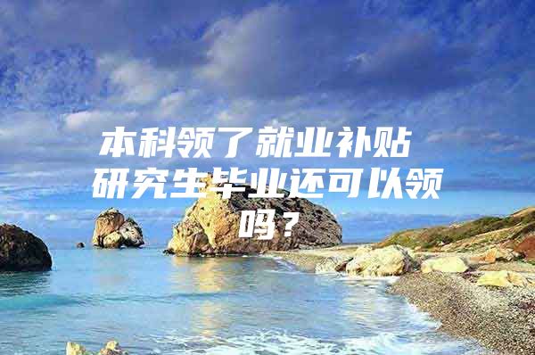 本科领了就业补贴 研究生毕业还可以领吗？