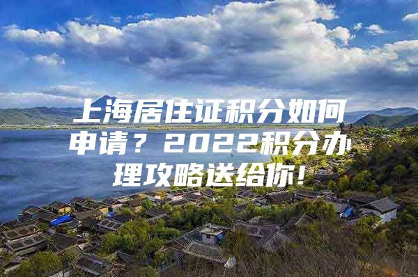 上海居住证积分如何申请？2022积分办理攻略送给你!