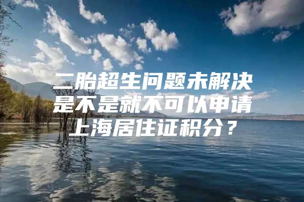 二胎超生问题未解决是不是就不可以申请上海居住证积分？