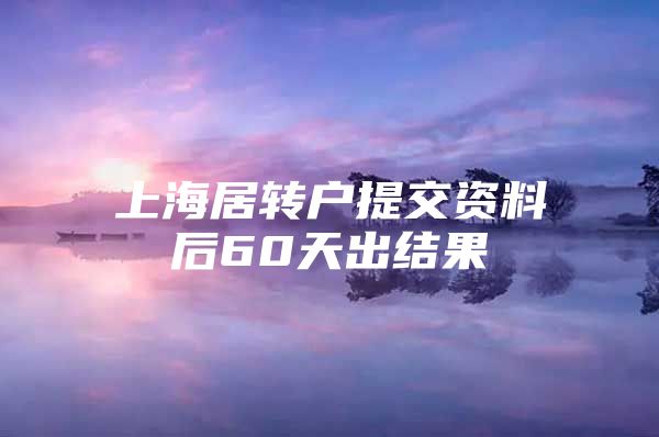 上海居转户提交资料后60天出结果