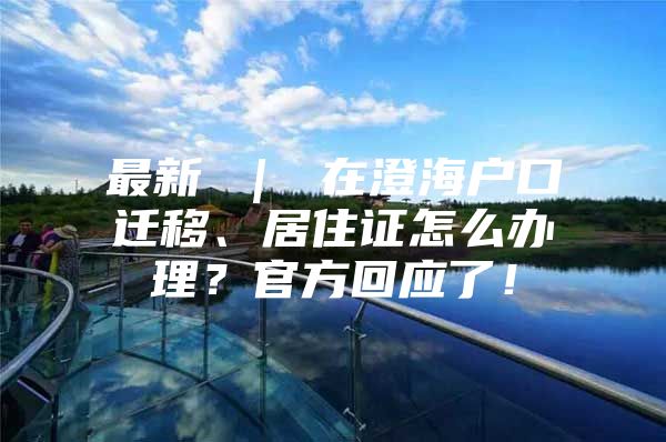 最新 ｜ 在澄海户口迁移、居住证怎么办理？官方回应了！