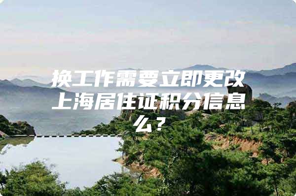 换工作需要立即更改上海居住证积分信息么？