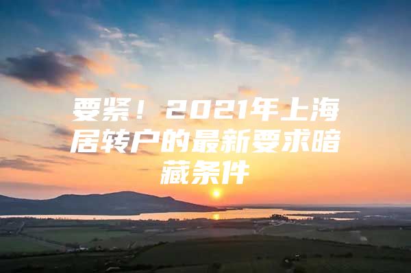 要紧！2021年上海居转户的最新要求暗藏条件