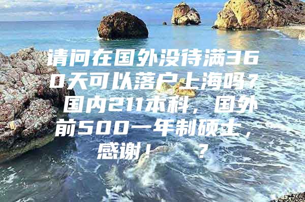 请问在国外没待满360天可以落户上海吗？ 国内211本科，国外前500一年制硕士，感谢！  ？