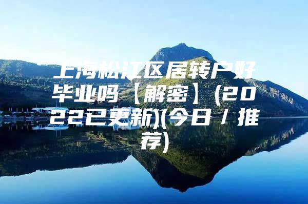 上海松江区居转户好毕业吗【解密】(2022已更新)(今日／推荐)