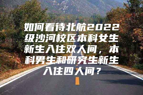 如何看待北航2022级沙河校区本科女生新生入住双人间，本科男生和研究生新生入住四人间？