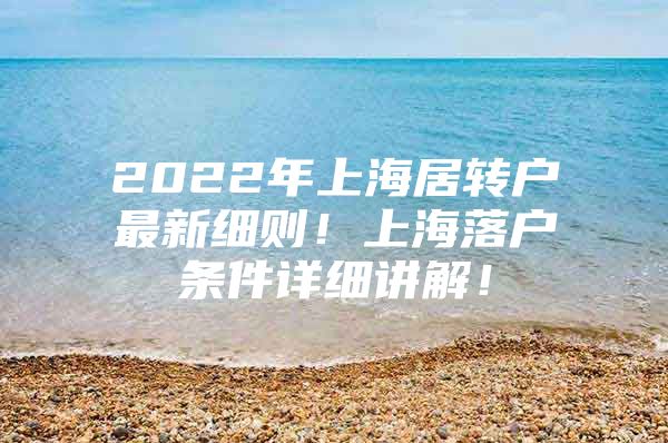 2022年上海居转户最新细则！上海落户条件详细讲解！