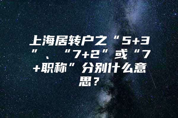 上海居转户之“5+3”、“7+2”或“7+职称”分别什么意思？