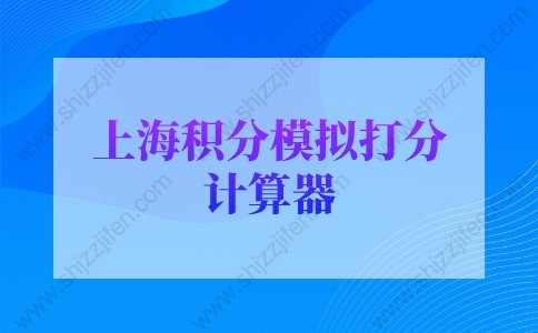 2022年最新版上海积分模拟打分计算器，上海居住证积分查询系统入口