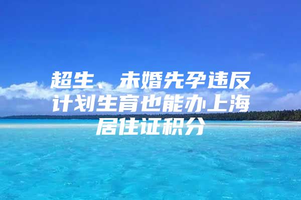 超生、未婚先孕违反计划生育也能办上海居住证积分