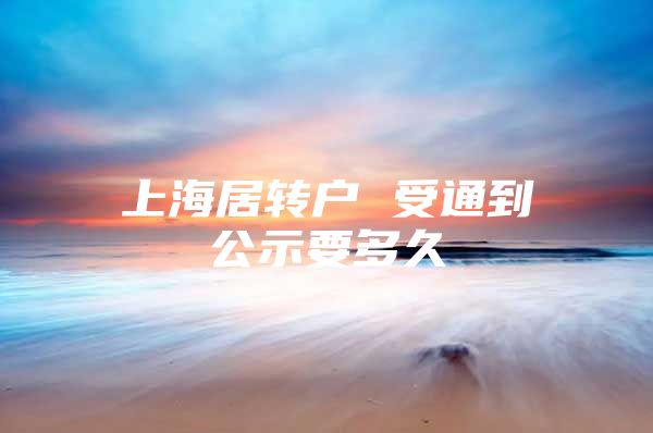 上海居转户 受通到公示要多久