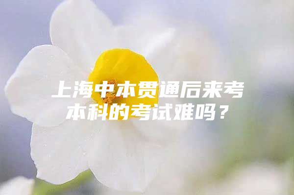 上海中本贯通后来考本科的考试难吗？