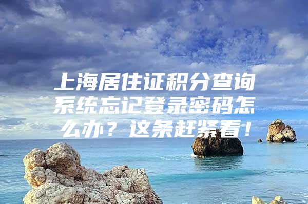 上海居住证积分查询系统忘记登录密码怎么办？这条赶紧看！