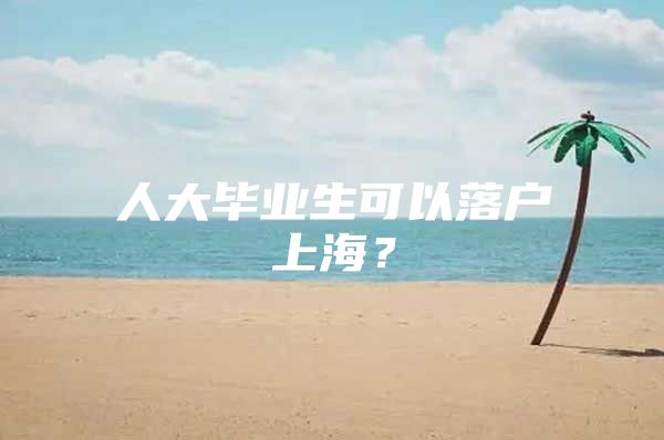 人大毕业生可以落户上海？