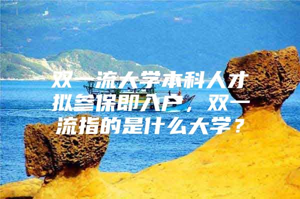 双一流大学本科人才拟参保即入户，双一流指的是什么大学？