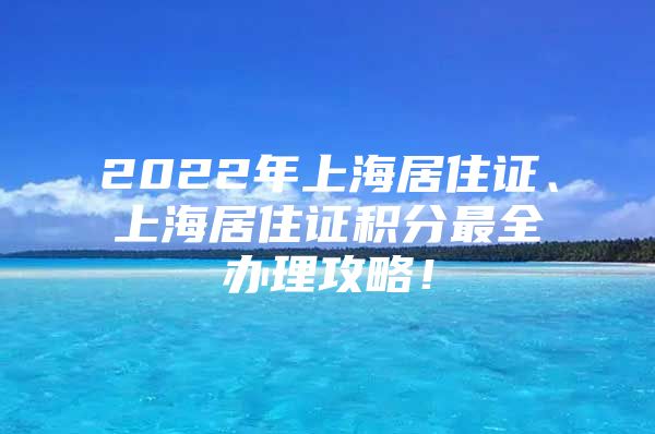 2022年上海居住证、上海居住证积分最全办理攻略！