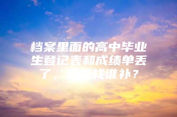 档案里面的高中毕业生登记表和成绩单丢了，我该找谁补？