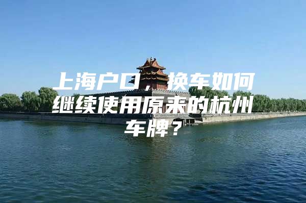 上海户口，换车如何继续使用原来的杭州车牌？