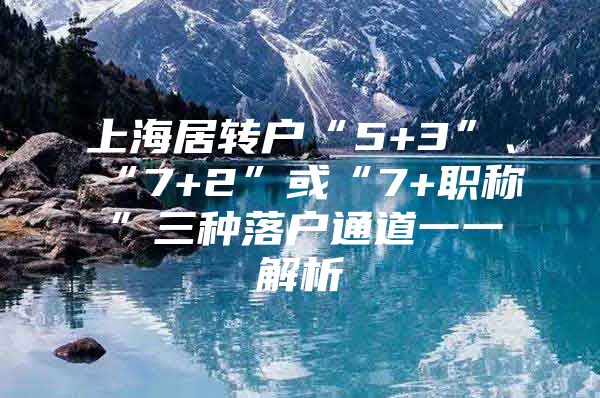 上海居转户“5+3”、“7+2”或“7+职称”三种落户通道一一解析