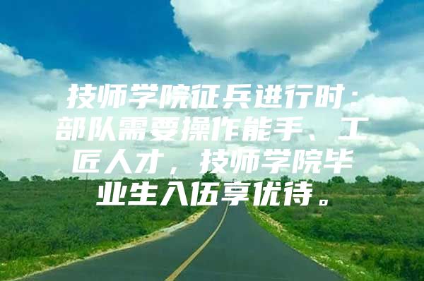 技师学院征兵进行时：部队需要操作能手、工匠人才，技师学院毕业生入伍享优待。