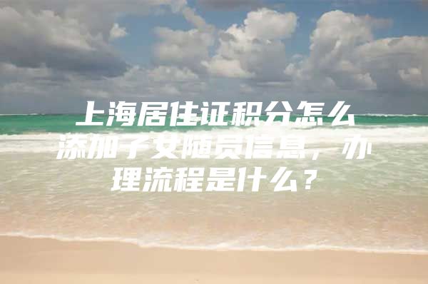 上海居住证积分怎么添加子女随员信息，办理流程是什么？