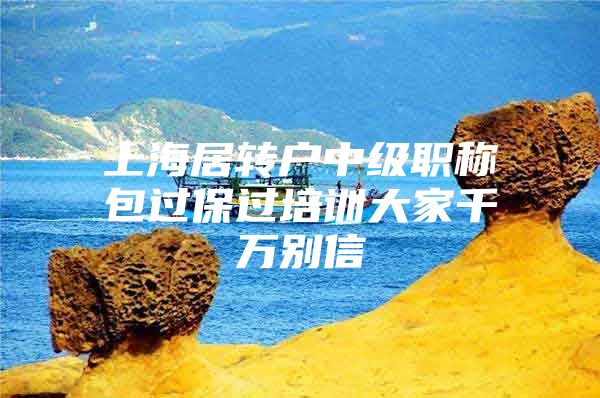 上海居转户中级职称包过保过培训大家千万别信