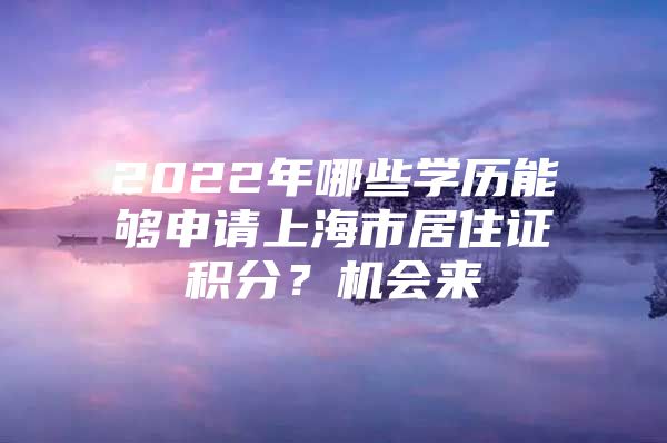 2022年哪些学历能够申请上海市居住证积分？机会来