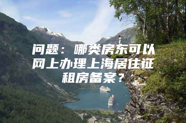 问题：哪类房东可以网上办理上海居住证租房备案？