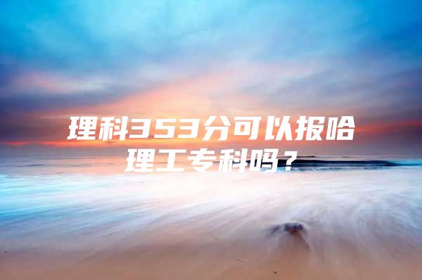 理科353分可以报哈理工专科吗？