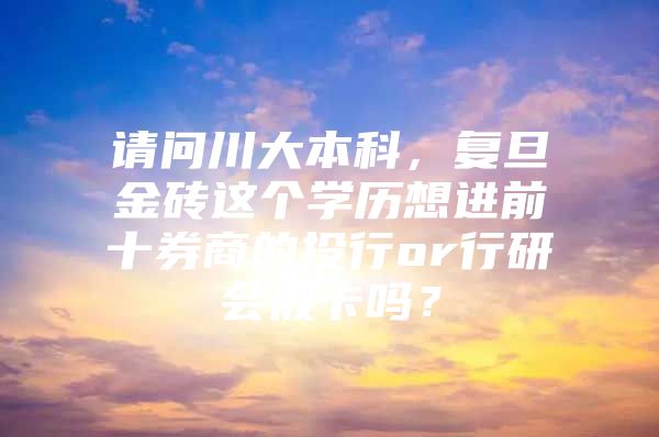 请问川大本科，复旦金砖这个学历想进前十券商的投行or行研会被卡吗？