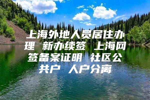 上海外地人员居住办理 新办续签 上海网签备案证明 社区公共户 人户分离