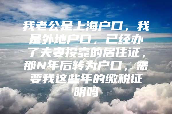 我老公是上海户口，我是外地户口，已经办了夫妻投靠的居住证，那N年后转为户口，需要我这些年的缴税证明吗