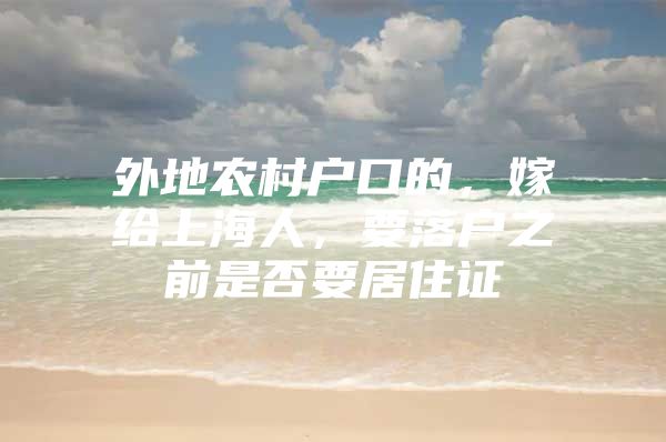 外地农村户口的，嫁给上海人，要落户之前是否要居住证