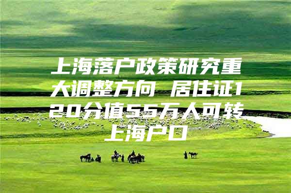 上海落户政策研究重大调整方向 居住证120分值55万人可转上海户口