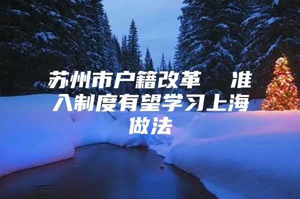 苏州市户籍改革  准入制度有望学习上海做法