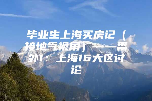 毕业生上海买房记（接地气视角）——番外1：上海16大区讨论