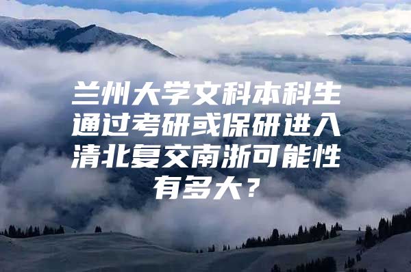 兰州大学文科本科生通过考研或保研进入清北复交南浙可能性有多大？